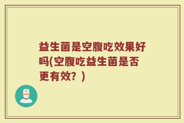 益生菌是空腹吃效果好吗(空腹吃益生菌是否更有效？)