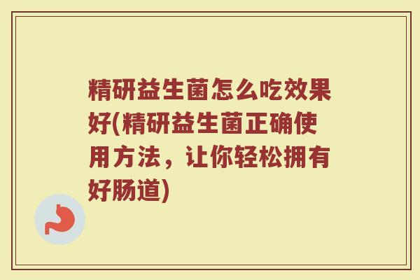 精研益生菌怎么吃效果好(精研益生菌正确使用方法，让你轻松拥有好肠道)