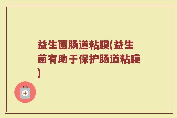 益生菌肠道粘膜(益生菌有助于保护肠道粘膜)