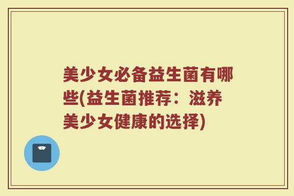 美少女必备益生菌有哪些(益生菌推荐：滋养美少女健康的选择)