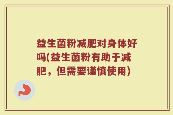 益生菌粉减肥对身体好吗(益生菌粉有助于减肥，但需要谨慎使用)