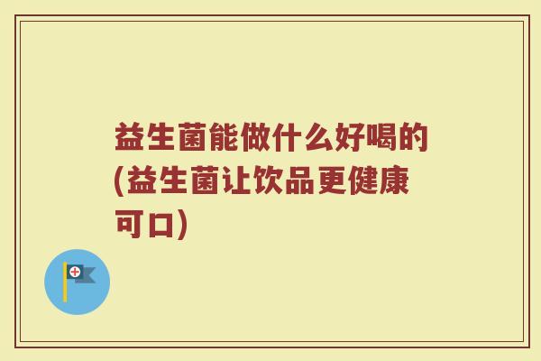 益生菌能做什么好喝的(益生菌让饮品更健康可口)