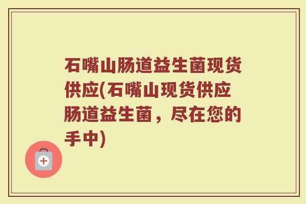 石嘴山肠道益生菌现货供应(石嘴山现货供应肠道益生菌，尽在您的手中)