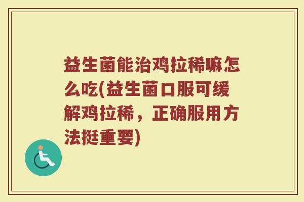 益生菌能治鸡拉稀嘛怎么吃(益生菌口服可缓解鸡拉稀，正确服用方法挺重要)