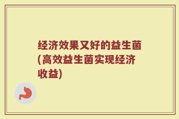 经济效果又好的益生菌(高效益生菌实现经济收益)