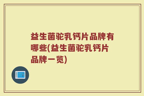 益生菌驼乳钙片品牌有哪些(益生菌驼乳钙片品牌一览)
