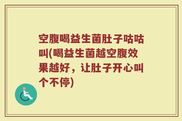 空腹喝益生菌肚子咕咕叫(喝益生菌越空腹效果越好，让肚子开心叫个不停)