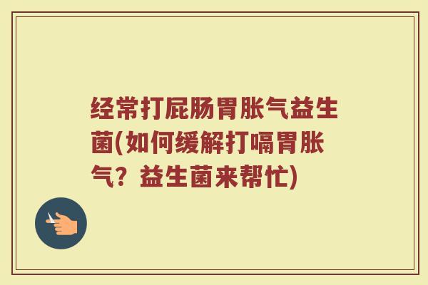 经常打屁肠胃胀气益生菌(如何缓解打嗝胃胀气？益生菌来帮忙)
