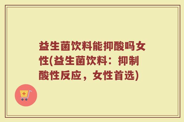 益生菌饮料能抑酸吗女性(益生菌饮料:抑制酸性反应,女性首选)