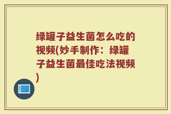 绿罐子益生菌怎么吃的视频(妙手制作：绿罐子益生菌最佳吃法视频)