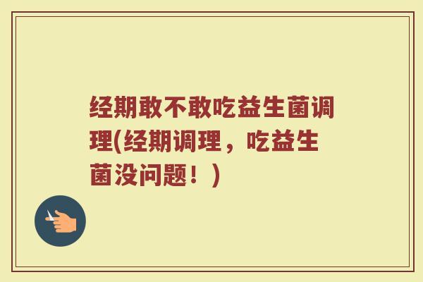经期敢不敢吃益生菌调理(经期调理，吃益生菌没问题！)