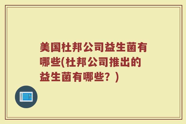 美国杜邦公司益生菌有哪些(杜邦公司推出的益生菌有哪些？)
