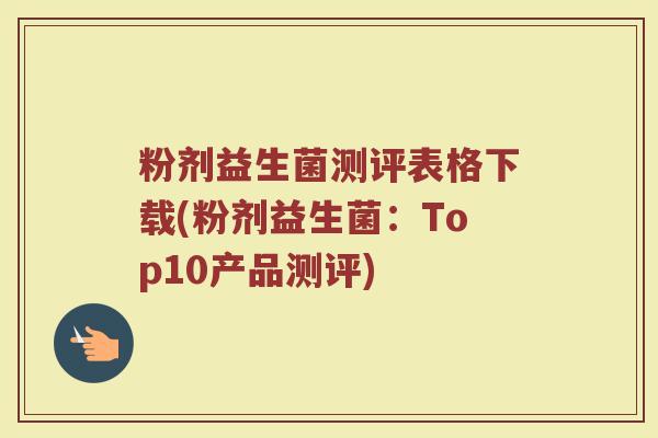 粉剂益生菌测评表格下载(粉剂益生菌：Top10产品测评)