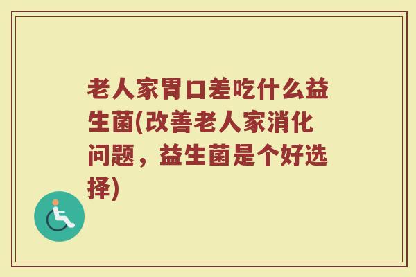 老人家胃口差吃什么益生菌(改善老人家消化问题，益生菌是个好选择)