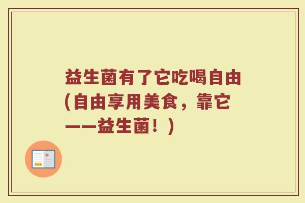 益生菌有了它吃喝自由(自由享用美食，靠它——益生菌！)