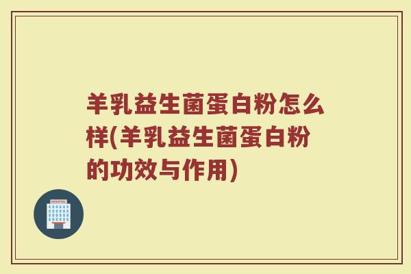 羊乳益生菌蛋白粉怎么样(羊乳益生菌蛋白粉的功效与作用)