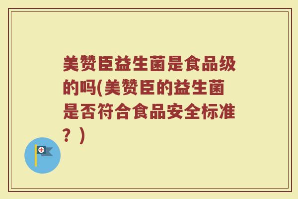 美赞臣益生菌是食品级的吗(美赞臣的益生菌是否符合食品安全标准？)