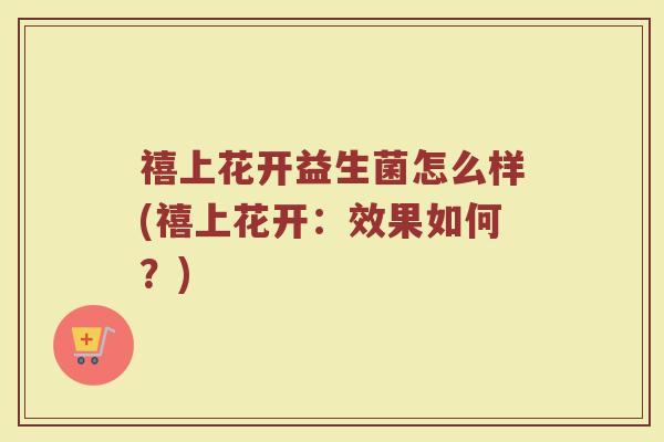 禧上花开益生菌怎么样(禧上花开：效果如何？)