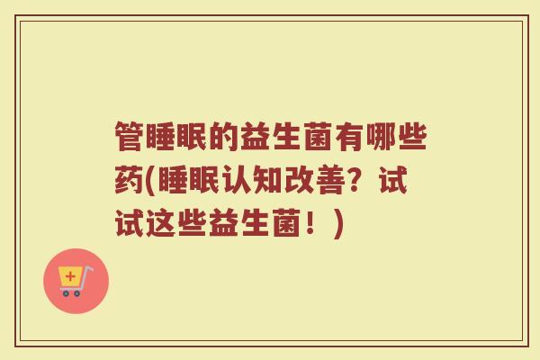 管睡眠的益生菌有哪些药(睡眠认知改善？试试这些益生菌！)