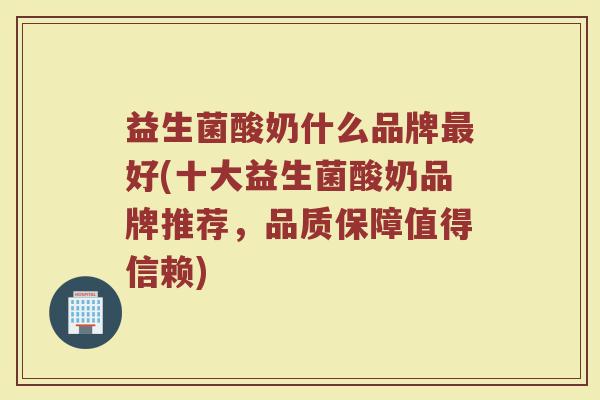 益生菌酸奶什么品牌最好(十大益生菌酸奶品牌推荐，品质保障值得信赖)