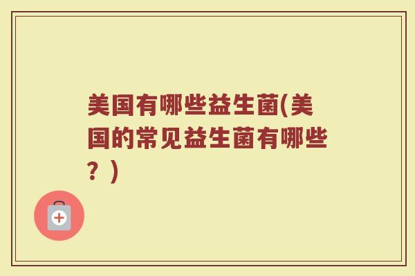 美国有哪些益生菌(美国的常见益生菌有哪些？)