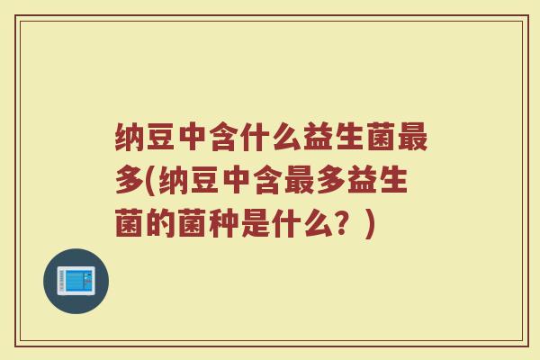 纳豆中含什么益生菌最多(纳豆中含最多益生菌的菌种是什么？)