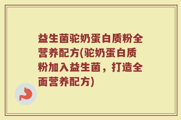 益生菌驼奶蛋白质粉全营养配方(驼奶蛋白质粉加入益生菌，打造全面营养配方)
