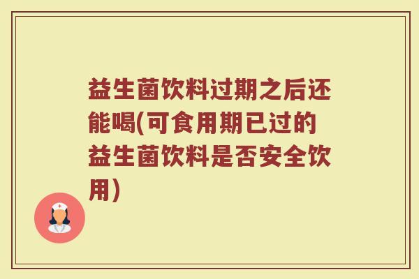 益生菌饮料过期之后还能喝(可食用期已过的益生菌饮料是否安全饮用)