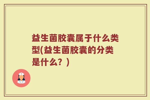 益生菌胶囊属于什么类型(益生菌胶囊的分类是什么？)
