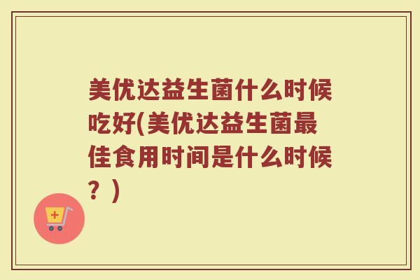 美优达益生菌什么时候吃好(美优达益生菌最佳食用时间是什么时候？)