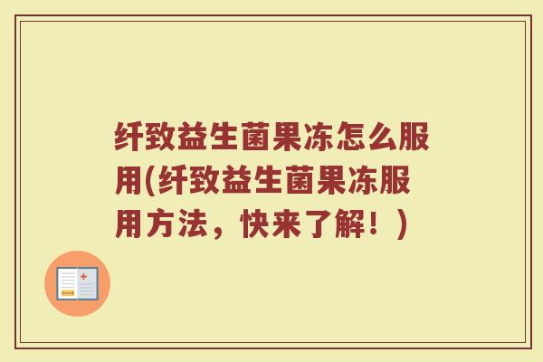 纤致益生菌果冻怎么服用(纤致益生菌果冻服用方法，快来了解！)