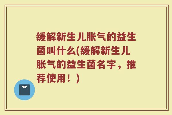 缓解新生儿胀气的益生菌叫什么(缓解新生儿胀气的益生菌名字，推荐使用！)