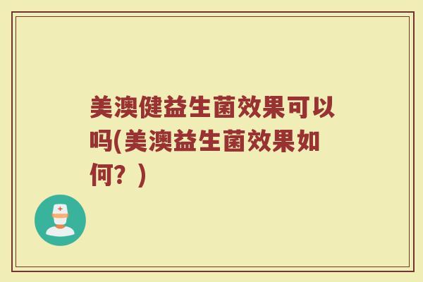 美澳健益生菌效果可以吗(美澳益生菌效果如何？)