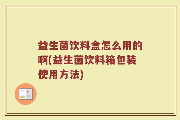 益生菌饮料盒怎么用的啊(益生菌饮料箱包装使用方法)