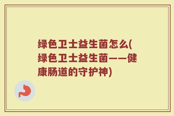 绿色卫士益生菌怎么(绿色卫士益生菌——健康肠道的守护神)