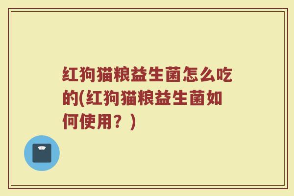 红狗猫粮益生菌怎么吃的(红狗猫粮益生菌如何使用?)