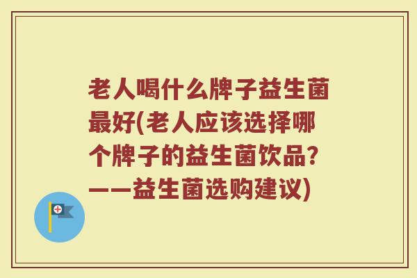老人喝什么牌子益生菌好(老人应该选择哪个牌子的益生菌饮品?——益生菌选购建议) 老人喝什么牌子益生菌好(老人应该选择哪个牌子的益生菌饮品?——益生菌选购建议)