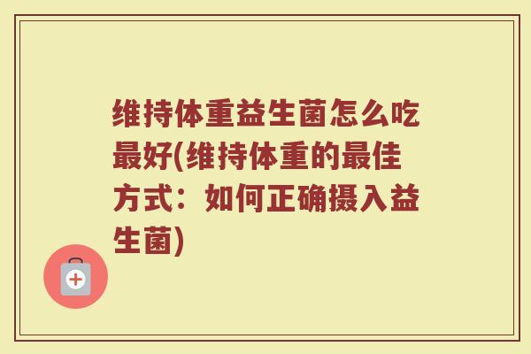 维持体重益生菌怎么吃最好(维持体重的最佳方式：如何正确摄入益生菌)
