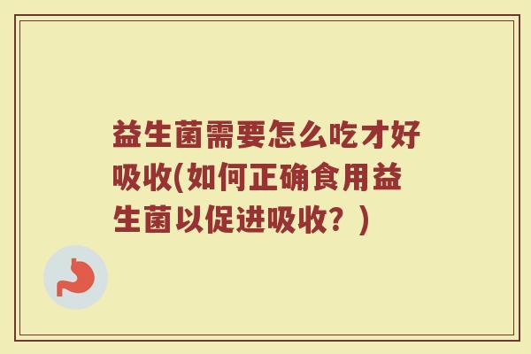 益生菌需要怎么吃才好吸收(如何正确食用益生菌以促进吸收？)