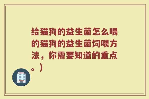给猫狗的益生菌怎么喂的猫狗的益生菌饲喂方法，你需要知道的重点。)