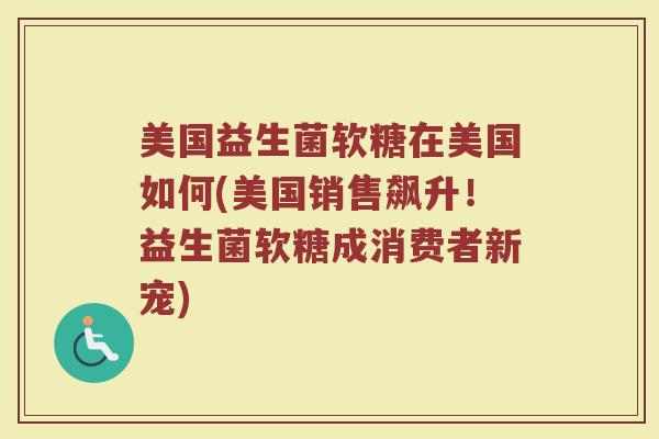 美国益生菌软糖在美国如何(美国销售飙升！益生菌软糖成消费者新宠)
