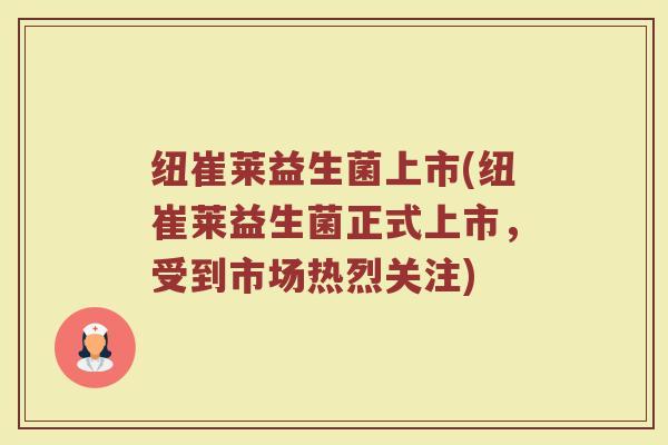 纽崔莱益生菌上市(纽崔莱益生菌正式上市，受到市场热烈关注)