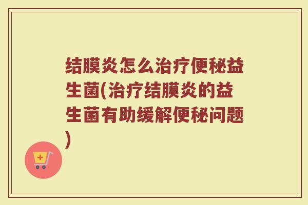 结膜炎怎么治疗便秘益生菌(治疗结膜炎的益生菌有助缓解便秘问题)