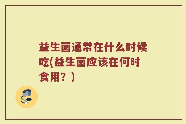 益生菌通常在什么时候吃(益生菌应该在何时食用？)