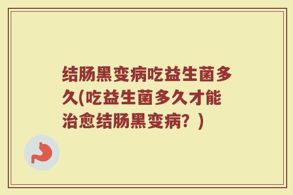 结肠黑变病吃益生菌多久(吃益生菌多久才能治愈结肠黑变病？)