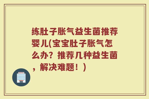 练肚子胀气益生菌推荐婴儿(宝宝肚子胀气怎么办？推荐几种益生菌，解决难题！)