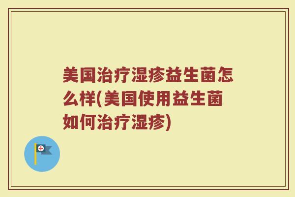 美国治疗湿疹益生菌怎么样(美国使用益生菌如何治疗湿疹)