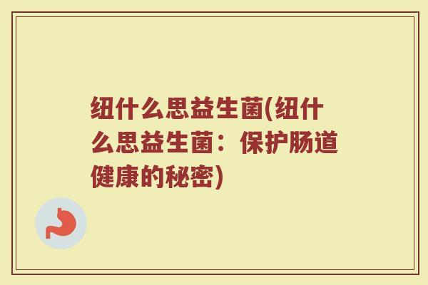 纽什么思益生菌(纽什么思益生菌：保护肠道健康的秘密)