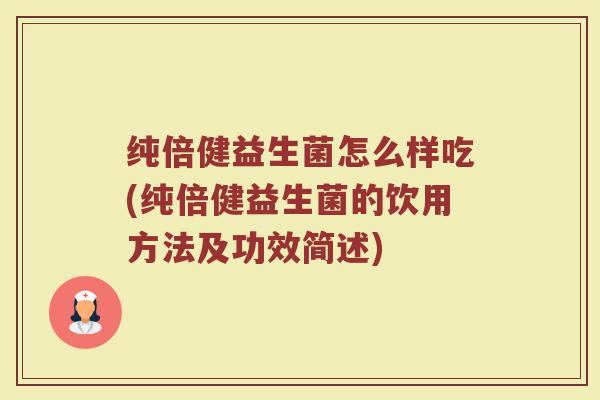 纯倍健益生菌怎么样吃(纯倍健益生菌的饮用方法及功效简述)