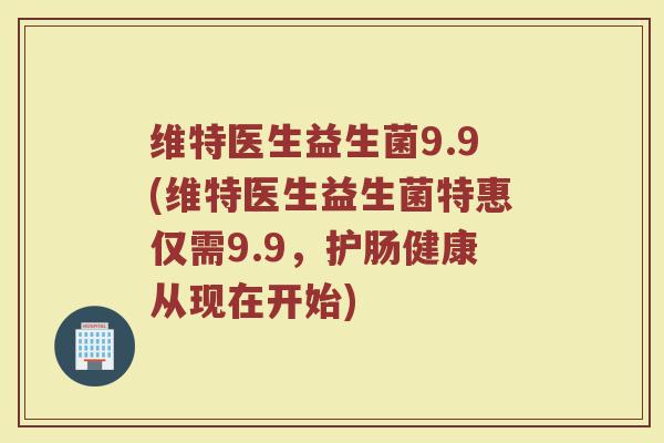 维特医生益生菌9.9(维特医生益生菌特惠仅需9.9，护肠健康从现在开始)